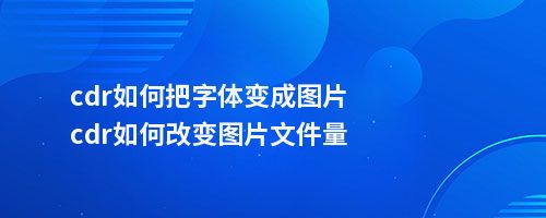 cdr如何把字体变成图片cdr如何改变图片文件量