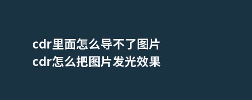 cdr里面怎么导不了图片cdr怎么把图片发光效果