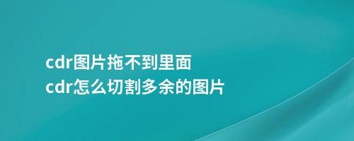 cdr图片拖不到里面cdr怎么切割多余的图片