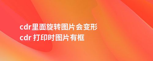 cdr里面旋转图片会变形cdr 打印时图片有框