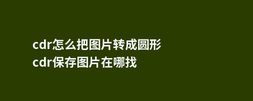 cdr怎么把图片转成圆形cdr保存图片在哪找