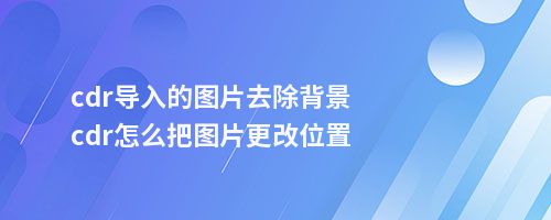 cdr导入的图片去除背景cdr怎么把图片更改位置