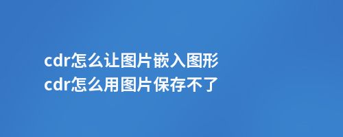 cdr怎么让图片嵌入图形cdr怎么用图片保存不了