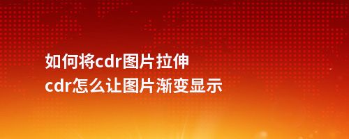 如何将cdr图片拉伸cdr怎么让图片渐变显示