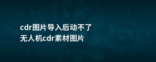 cdr图片导入后动不了无人机cdr素材图片