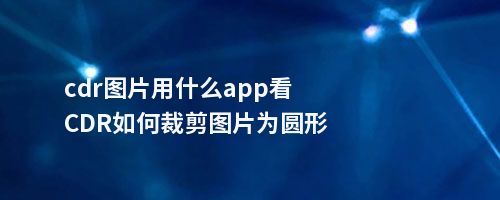 cdr图片用什么app看CDR如何裁剪图片为圆形