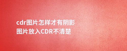 cdr图片怎样才有阴影图片放入CDR不清楚