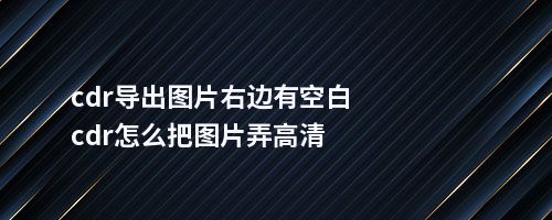 cdr导出图片右边有空白cdr怎么把图片弄高清