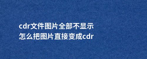 cdr文件图片全部不显示怎么把图片直接变成cdr