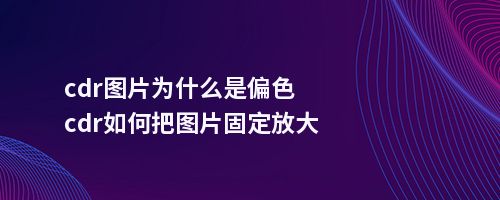 cdr图片为什么是偏色cdr如何把图片固定放大