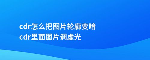 cdr怎么把图片轮廓变暗cdr里面图片调虚光