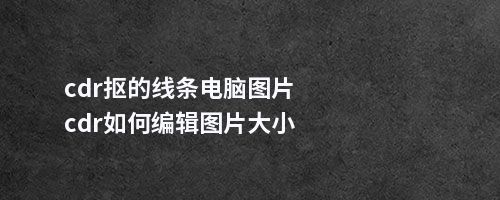 cdr抠的线条电脑图片cdr如何编辑图片大小