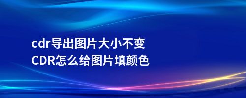 cdr导出图片大小不变CDR怎么给图片填颜色