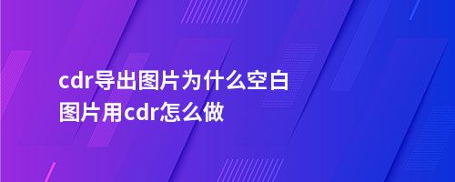 cdr导出图片为什么空白图片用cdr怎么做