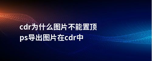 cdr为什么图片不能置顶ps导出图片在cdr中