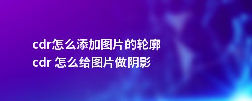 cdr怎么添加图片的轮廓cdr 怎么给图片做阴影