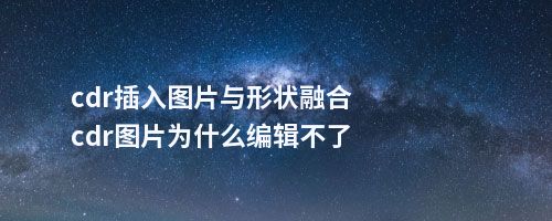 cdr插入图片与形状融合cdr图片为什么编辑不了