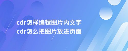 cdr怎样编辑图片内文字cdr怎么把图片放进页面