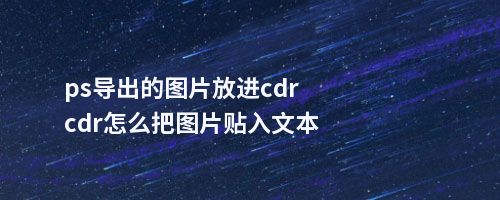 ps导出的图片放进cdrcdr怎么把图片贴入文本