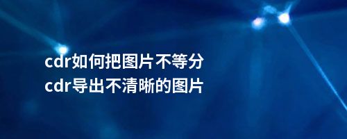 cdr如何把图片不等分cdr导出不清晰的图片