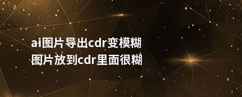 ai图片导出cdr变模糊图片放到cdr里面很糊