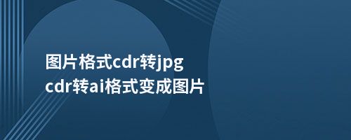 图片格式cdr转jpgcdr转ai格式变成图片