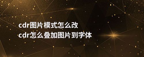 cdr图片模式怎么改cdr怎么叠加图片到字体