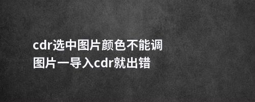 cdr选中图片颜色不能调图片一导入cdr就出错