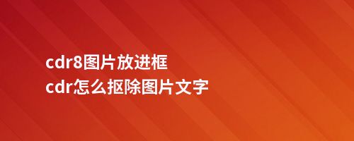 cdr8图片放进框cdr怎么抠除图片文字