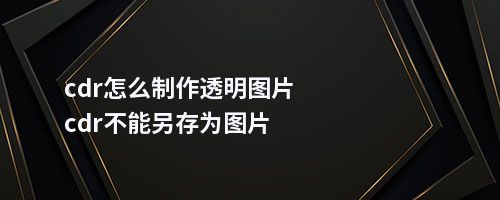 cdr怎么制作透明图片cdr不能另存为图片