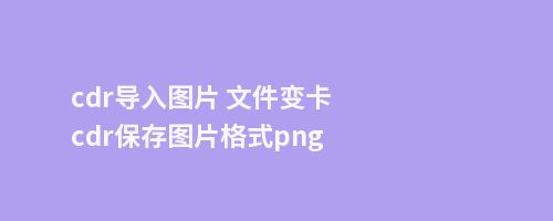 cdr导入图片 文件变卡cdr保存图片格式png