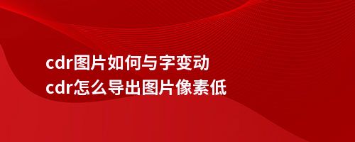 cdr图片如何与字变动cdr怎么导出图片像素低