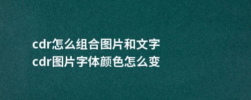 cdr怎么组合图片和文字cdr图片字体颜色怎么变