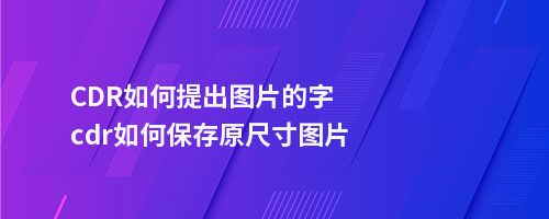 CDR如何提出图片的字cdr如何保存原尺寸图片