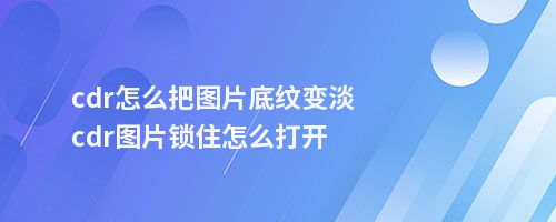 cdr怎么把图片底纹变淡cdr图片锁住怎么打开