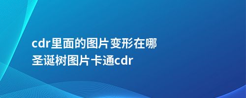 cdr里面的图片变形在哪圣诞树图片卡通cdr