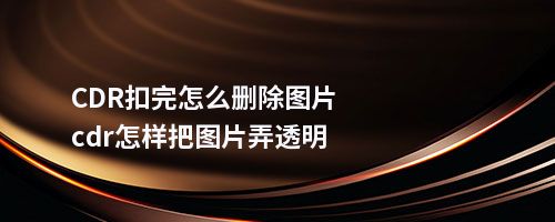 CDR扣完怎么删除图片cdr怎样把图片弄透明