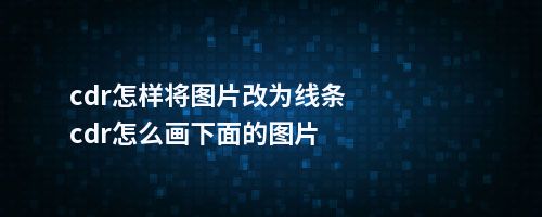 cdr怎样将图片改为线条cdr怎么画下面的图片