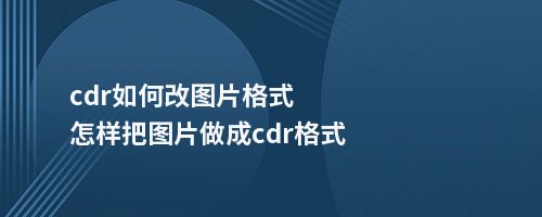 cdr如何改图片格式怎样把图片做成cdr格式