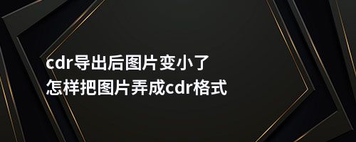 cdr导出后图片变小了怎样把图片弄成cdr格式