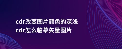 cdr改变图片颜色的深浅cdr怎么临摹矢量图片