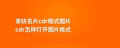 家纺名片cdr格式图片cdr怎样打开图片格式