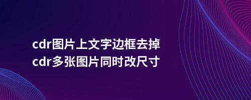 cdr图片上文字边框去掉cdr多张图片同时改尺寸