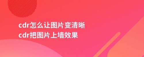 cdr怎么让图片变清晰cdr把图片上墙效果