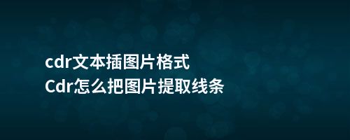 cdr文本插图片格式Cdr怎么把图片提取线条