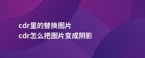 cdr里的替换图片cdr怎么把图片变成阴影