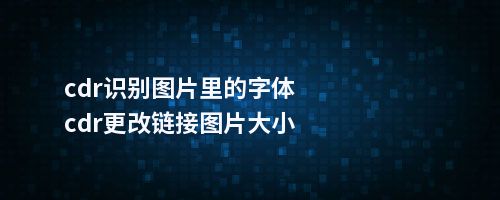 cdr识别图片里的字体cdr更改链接图片大小