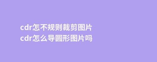 cdr怎不规则裁剪图片cdr怎么导圆形图片吗