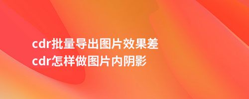 cdr批量导出图片效果差cdr怎样做图片内阴影