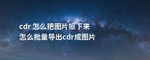 cdr 怎么把图片抠下来怎么批量导出cdr成图片